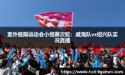 室外极限运动会小组赛次轮：威海队vs绍兴队实况直播